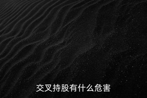 交叉持股有什么危害，法人交叉持股的危害總資本會(huì)不會(huì)下降