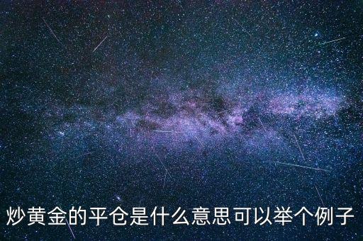 炒黃金中的開倉平倉什么意思，炒黃金的平倉是什么意思可以舉個例子