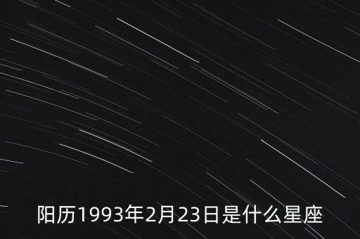 93年2月23號是什么星座，陽歷1993年2月23日是什么星座