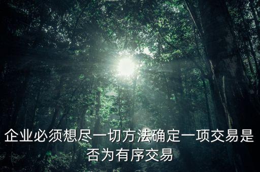 企業(yè)必須想盡一切方法確定一項(xiàng)交易是否為有序交易