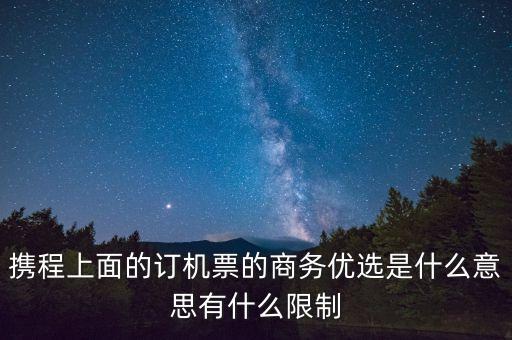 攜程上面的訂機(jī)票的商務(wù)優(yōu)選是什么意思有什么限制