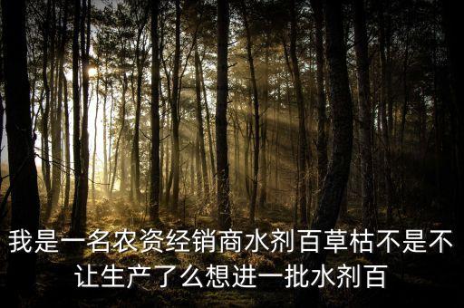百草枯停止生產(chǎn)什么藥替代，我是一名農(nóng)資經(jīng)銷商水劑百草枯不是不讓生產(chǎn)了么想進(jìn)一批水劑百
