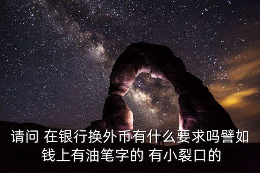 銀行換外匯有什么限制，請問 在銀行換外幣有什么要求嗎譬如 錢上有油筆字的 有小裂口的