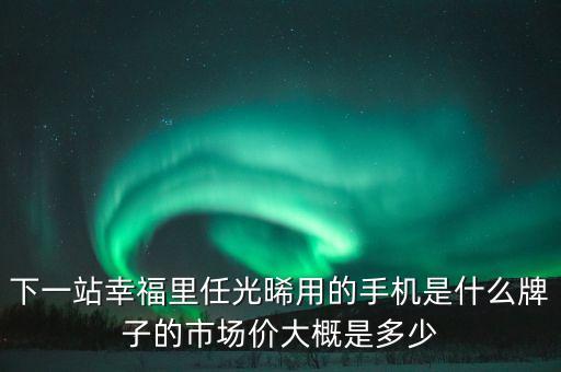 下一站幸福里任光晞?dòng)玫氖謾C(jī)是什么牌子的市場價(jià)大概是多少