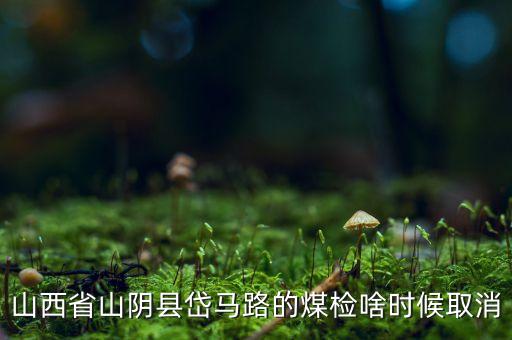 山西省山陰縣岱馬路的煤檢啥時(shí)候取消
