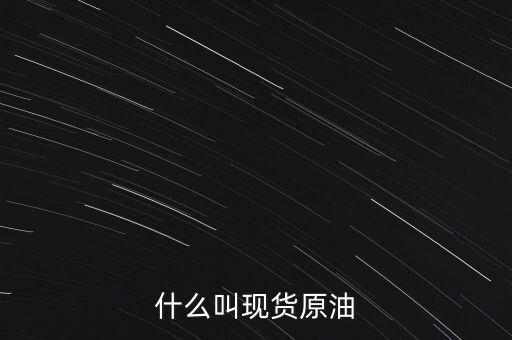 現(xiàn)貨原油是什么，現(xiàn)貨原油是什么