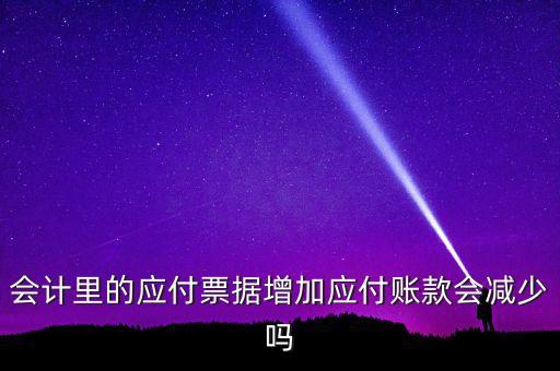 會計里的應(yīng)付票據(jù)增加應(yīng)付賬款會減少嗎