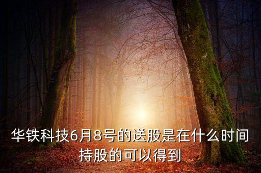 華鐵科技6月8號的送股是在什么時(shí)間持股的可以得到