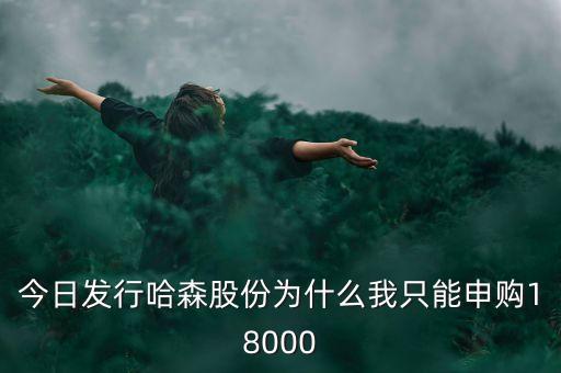 今日發(fā)行哈森股份為什么我只能申購18000