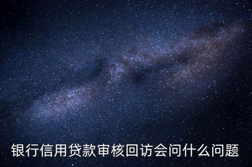寧波銀行貸后回訪崗位做什么，銀行信用貸款審核回訪會問什么問題