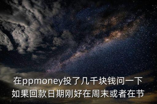 在ppmoney投了幾千塊錢問一下如果回款日期剛好在周末或者在節(jié)