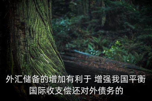 外匯儲(chǔ)備的增加有利于 增強(qiáng)我國平衡國際收支償還對外債務(wù)的