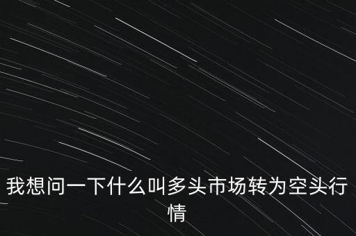 我想問一下什么叫多頭市場轉為空頭行情