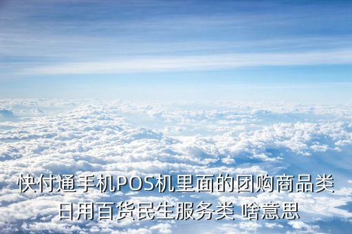 快付通手機POS機里面的團購商品類 日用百貨民生服務(wù)類 啥意思