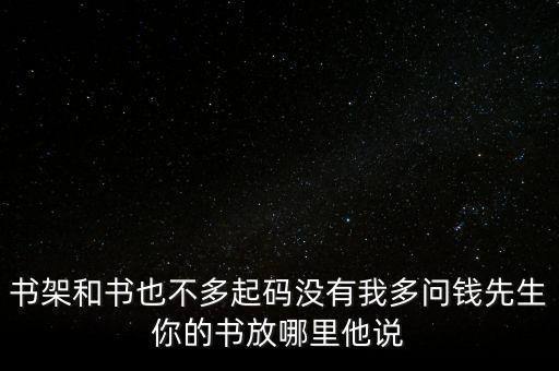 書(shū)架和書(shū)也不多起碼沒(méi)有我多問(wèn)錢(qián)先生你的書(shū)放哪里他說(shuō)
