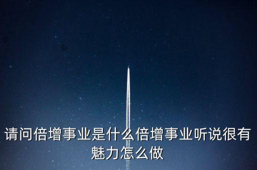 請問倍增事業(yè)是什么倍增事業(yè)聽說很有魅力怎么做