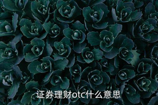 券商otc產(chǎn)品是什么，券商O(píng)TC是什么意思
