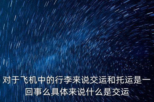 對于飛機中的行李來說交運和托運是一回事么具體來說什么是交運