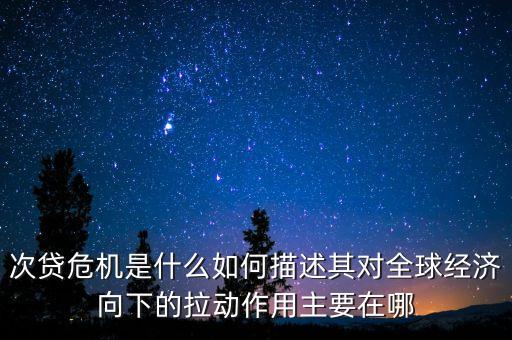 次貸危機(jī)是什么如何描述其對(duì)全球經(jīng)濟(jì)向下的拉動(dòng)作用主要在哪