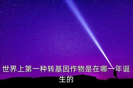 轉(zhuǎn)基因玉米什么時(shí)候開始有的美國(guó)，世界上第一種轉(zhuǎn)基因作物是在哪一年誕生的