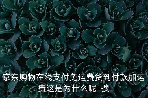 為什么京東免運(yùn)費(fèi)，京東購物在線支付免運(yùn)費(fèi)貨到付款加運(yùn)費(fèi)這是為什么呢  搜