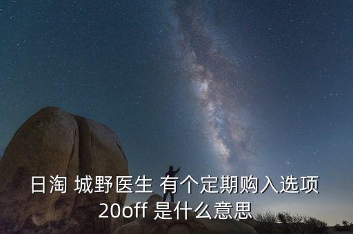 日淘 城野醫(yī)生 有個定期購入選項 20off 是什么意思