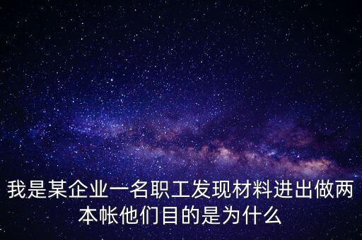 我是某企業(yè)一名職工發(fā)現(xiàn)材料進出做兩本帳他們目的是為什么