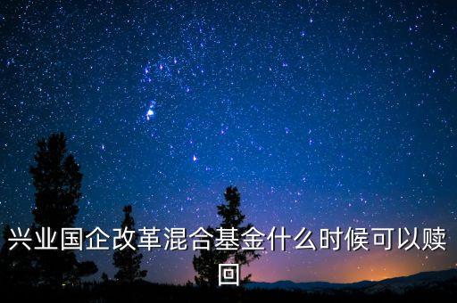 廣發(fā)改革混合基金什么時(shí)間能贖回，興業(yè)國企改革混合基金什么時(shí)候可以贖回
