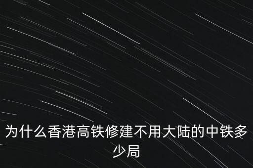 香港為什么要建高鐵，為什么香港高鐵修建不用大陸的中鐵多少局