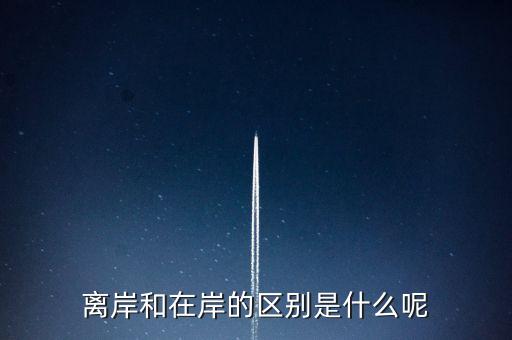 離岸和在岸是什么意思，離岸和在岸的區(qū)別是什么呢