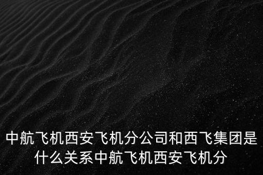 西飛和西航是什么關系，西飛集團是否屬于西飛國際