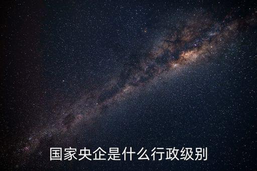 國家央企是什么行政級別