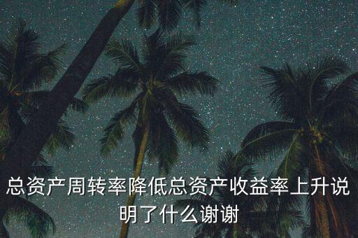 總資產(chǎn)周轉(zhuǎn)率下降說明什么，總資產(chǎn)周轉(zhuǎn)率降低總資產(chǎn)收益率上升說明了什么謝謝