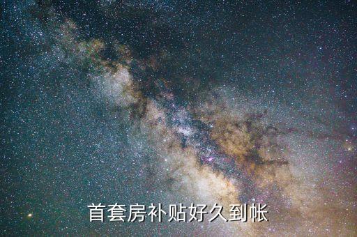 四川首套房貸補(bǔ)貼有什么好久，首套房補(bǔ)貼好久到帳