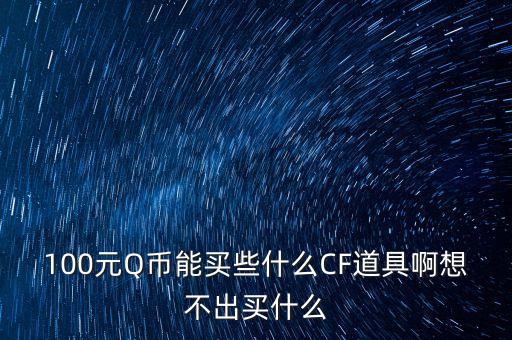 100元Q幣能買些什么CF道具啊想不出買什么