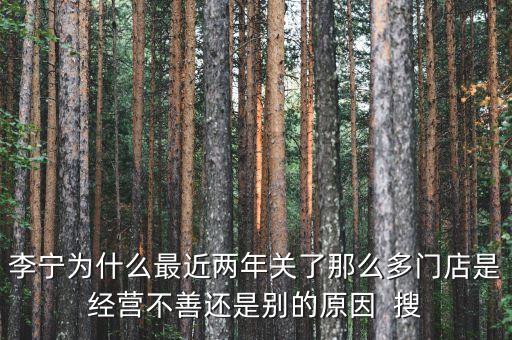 李寧為什么最近兩年關(guān)了那么多門店是經(jīng)營(yíng)不善還是別的原因  搜