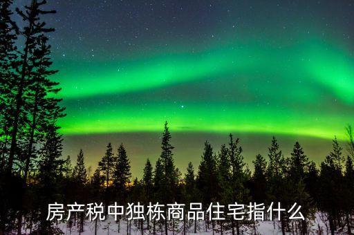 什么是獨(dú)棟商品住宅，房產(chǎn)稅中獨(dú)棟商品住宅指什么