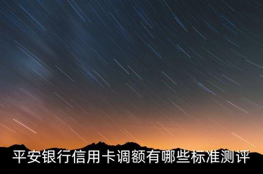 平安銀行信用卡調額有哪些標準測評