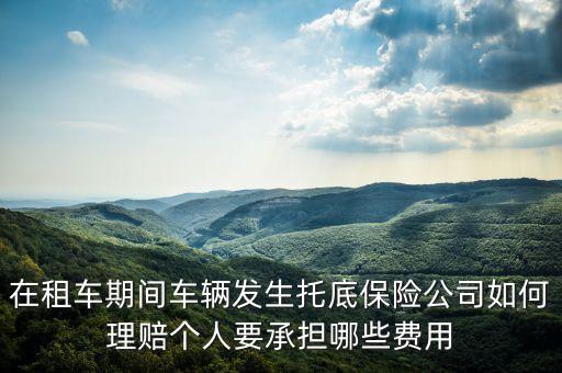 在租車期間車輛發(fā)生托底保險公司如何理賠個人要承擔(dān)哪些費用