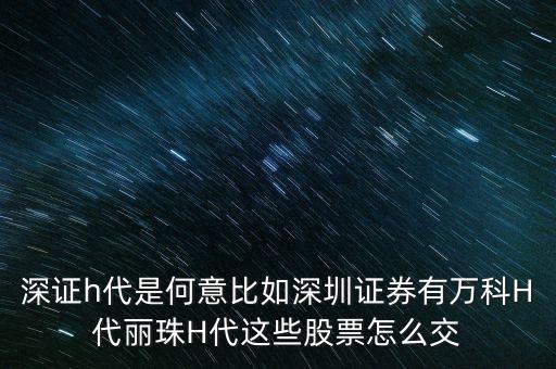 萬(wàn)科h代是什么意思，深證h代是何意比如深圳證券有萬(wàn)科H代麗珠H代這些股票怎么交