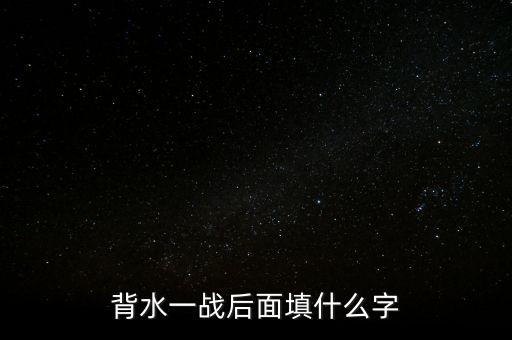 背水一戰(zhàn)后面是什么，背水一戰(zhàn)后面填什么字