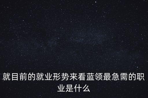 中國藍領缺什么工種，就目前的就業(yè)形勢來看藍領最急需的職業(yè)是什么