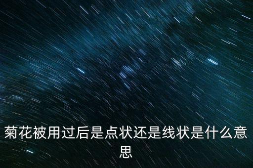 菊花被用過后是點(diǎn)狀還是線狀是什么意思