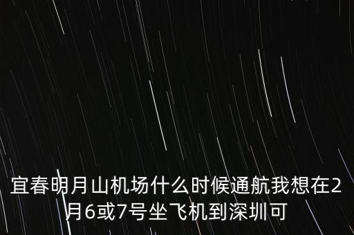 宜春明月山機(jī)場什么時(shí)候通航我想在2月6或7號坐飛機(jī)到深圳可