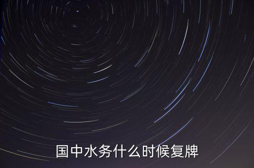 國中水務(wù)什么時候開盤，國中水務(wù)停盤是好事還是壞事什么時候開盤