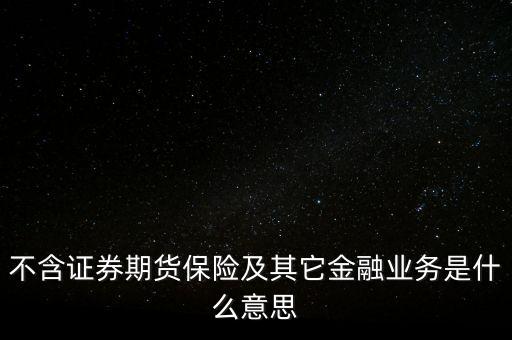 非證券業(yè)務(wù)是什么，不含證券期貨保險及其它金融業(yè)務(wù)是什么意思