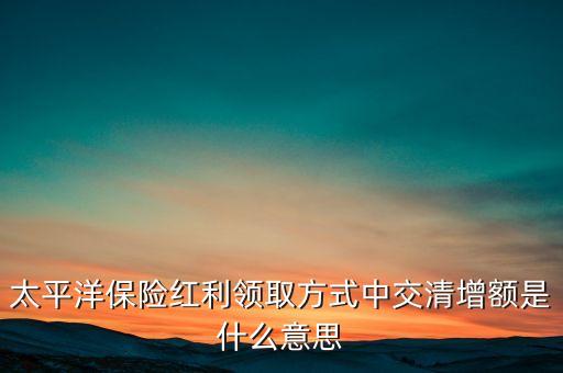 太平洋保險(xiǎn)紅利領(lǐng)取方式中交清增額是什么意思