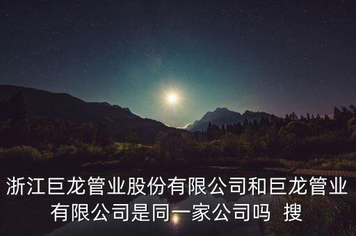巨龍管業(yè)有什么情況，浙江巨龍管業(yè)股份有限公司和巨龍管業(yè)有限公司是同一家公司嗎  搜