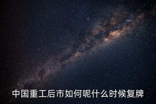 中國重工什么時(shí)候要停牌，中國重工這次停牌要到什么時(shí)候復(fù)牌