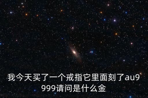我今天買了一個(gè)戒指它里面刻了au9999請(qǐng)問是什么金